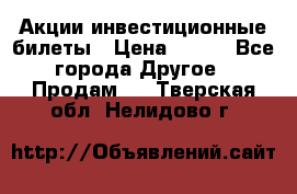 Акции-инвестиционные билеты › Цена ­ 150 - Все города Другое » Продам   . Тверская обл.,Нелидово г.
